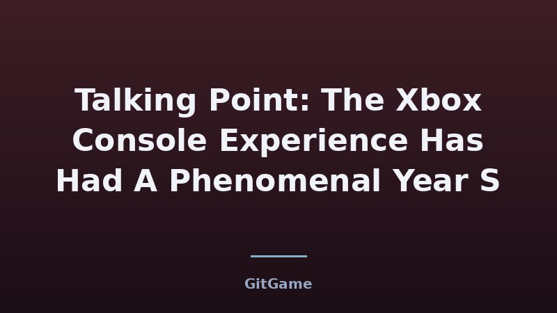 Talking Point: The Xbox Console Experience Has Had A Phenomenal Year S