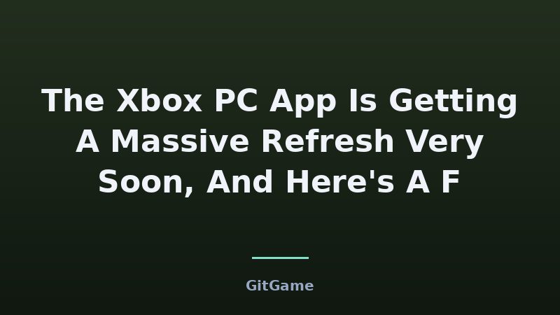 The Xbox PC App Is Getting A Massive Refresh Very Soon, And Here's A F