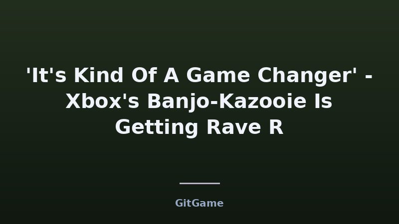 'It's Kind Of A Game Changer' - Xbox's Banjo-Kazooie Is Getting Rave R